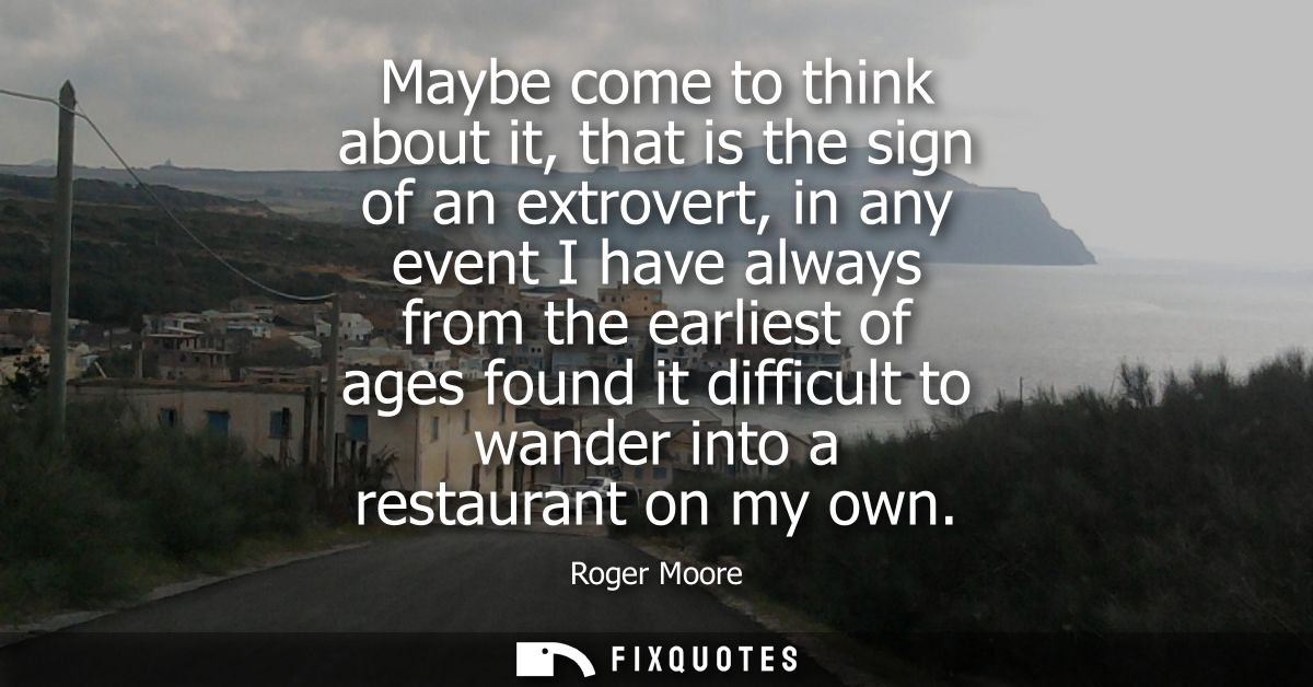 Maybe come to think about it, that is the sign of an extrovert, in any event I have always from the earliest of ages fou