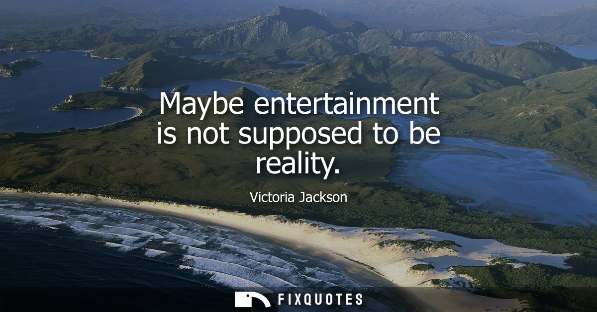 Maybe entertainment is not supposed to be reality