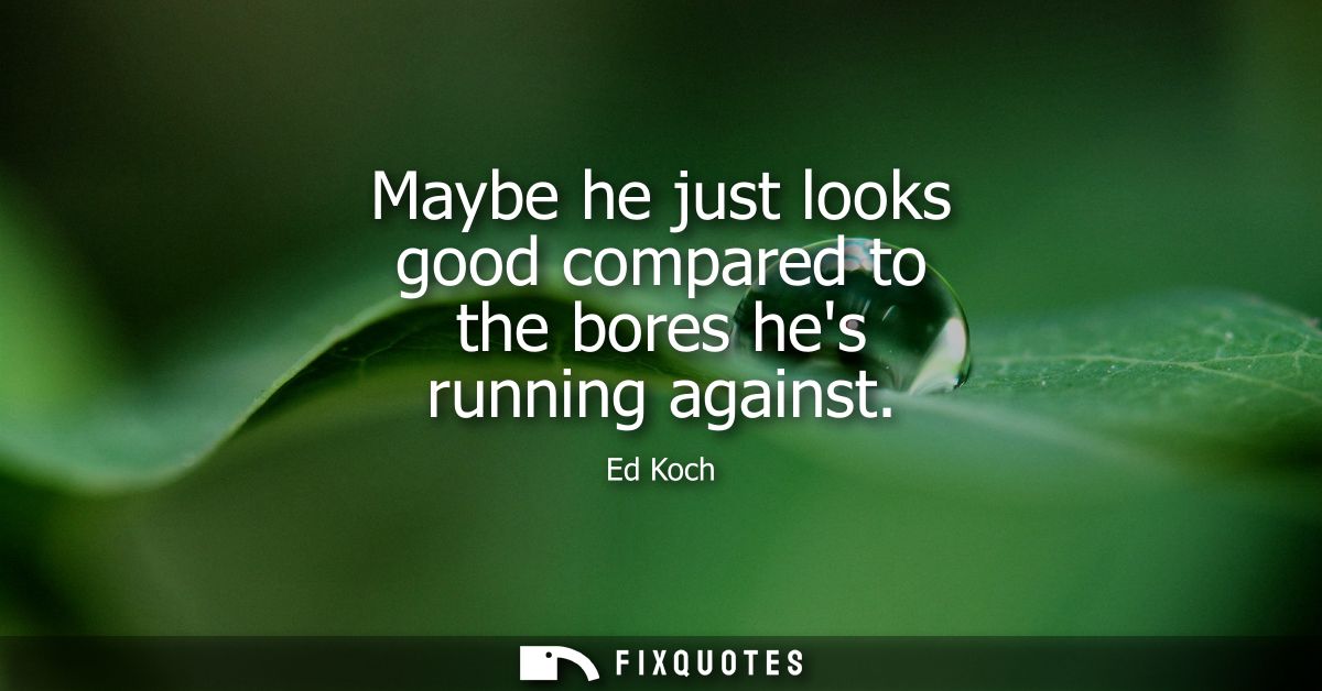 Maybe he just looks good compared to the bores hes running against