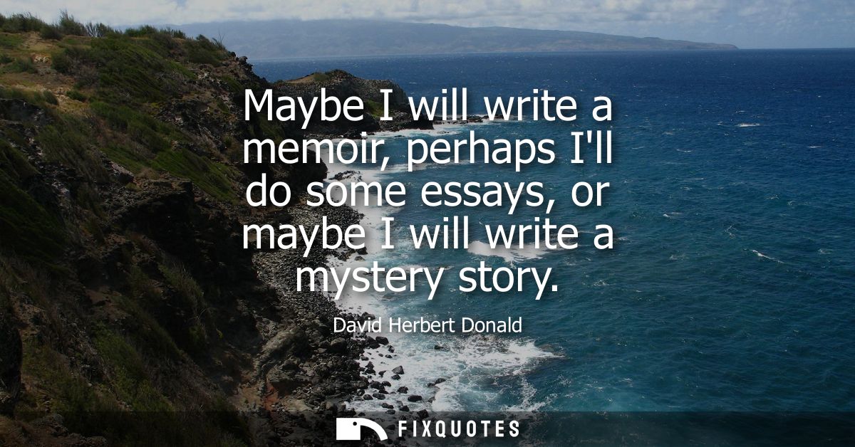 Maybe I will write a memoir, perhaps Ill do some essays, or maybe I will write a mystery story