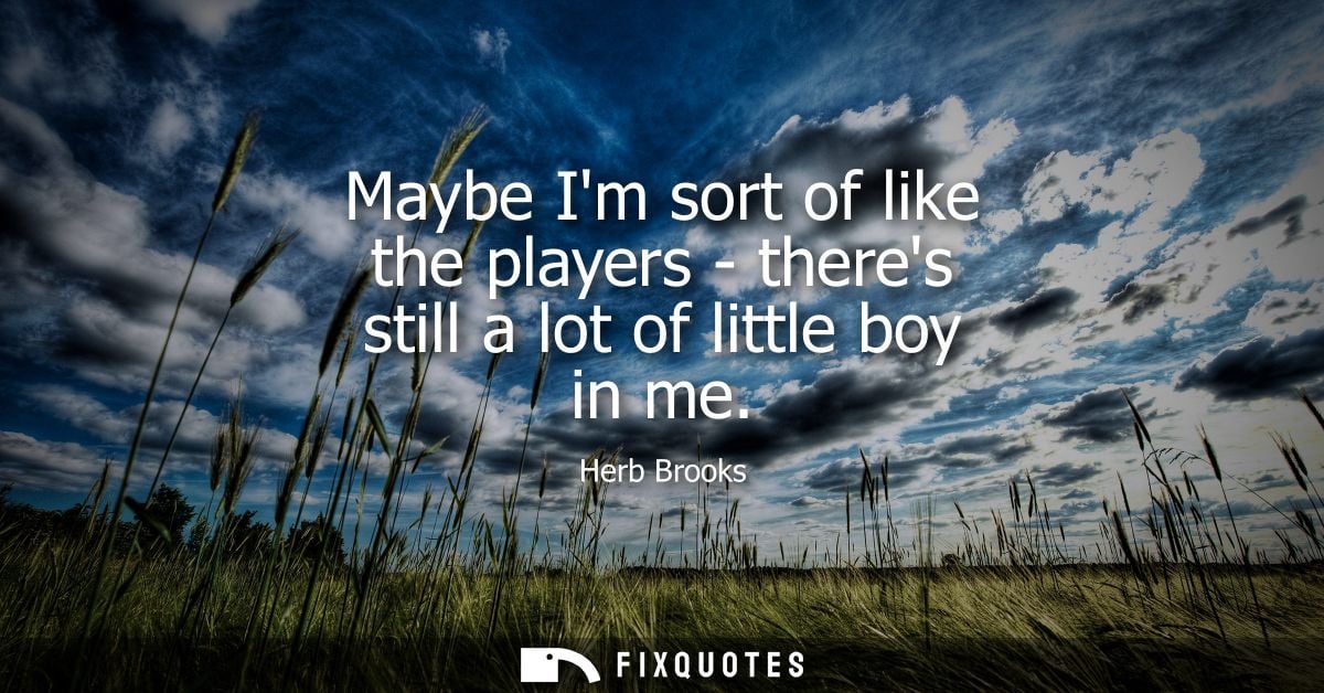 Maybe Im sort of like the players - theres still a lot of little boy in me - Herb Brooks