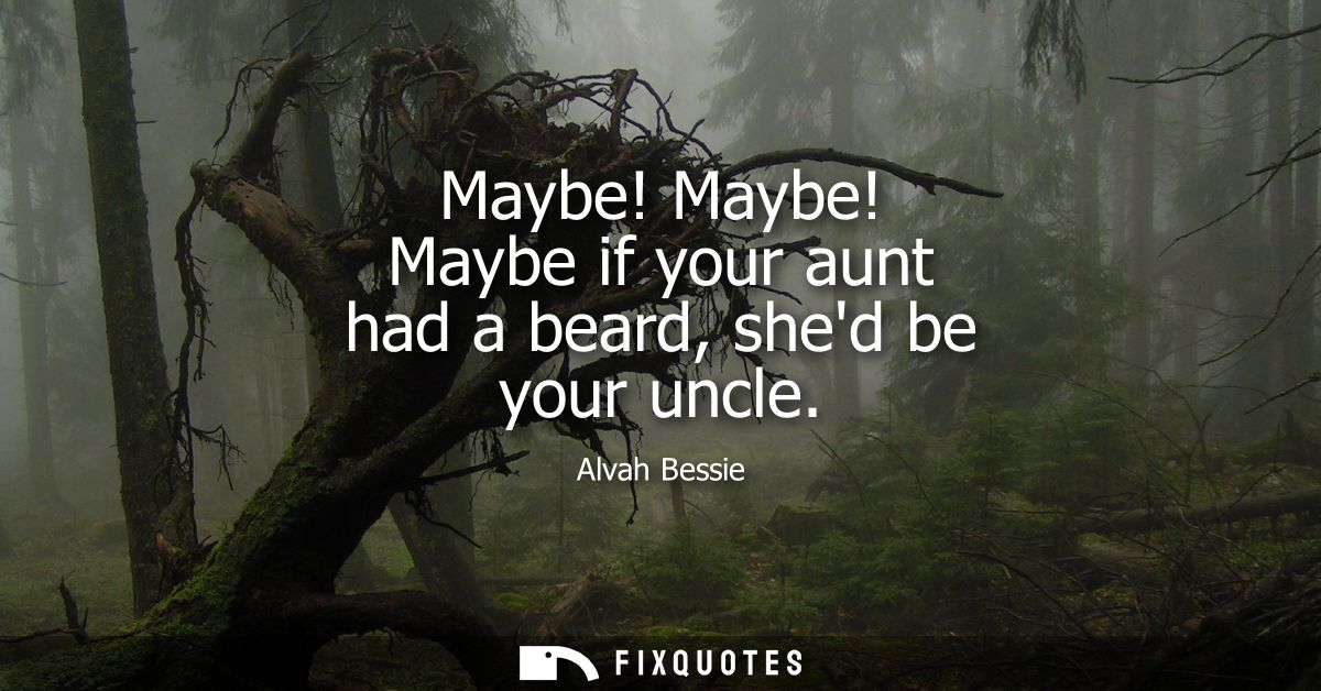 Maybe! Maybe! Maybe if your aunt had a beard, shed be your uncle