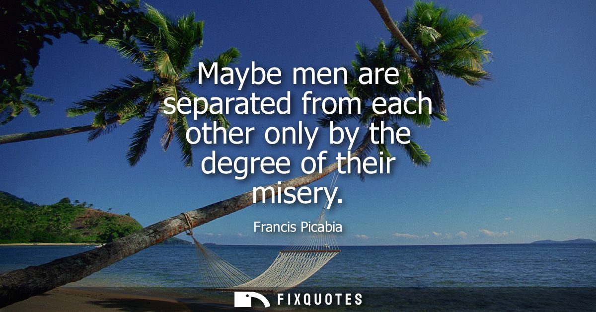 Maybe men are separated from each other only by the degree of their misery