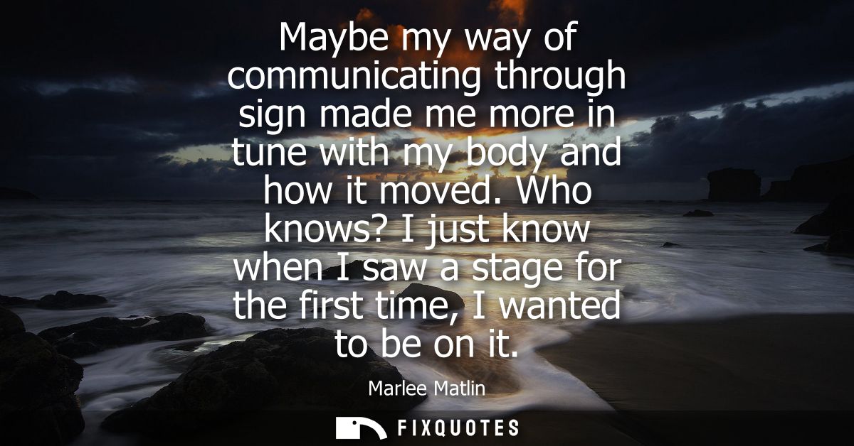 Maybe my way of communicating through sign made me more in tune with my body and how it moved. Who knows? I just know wh