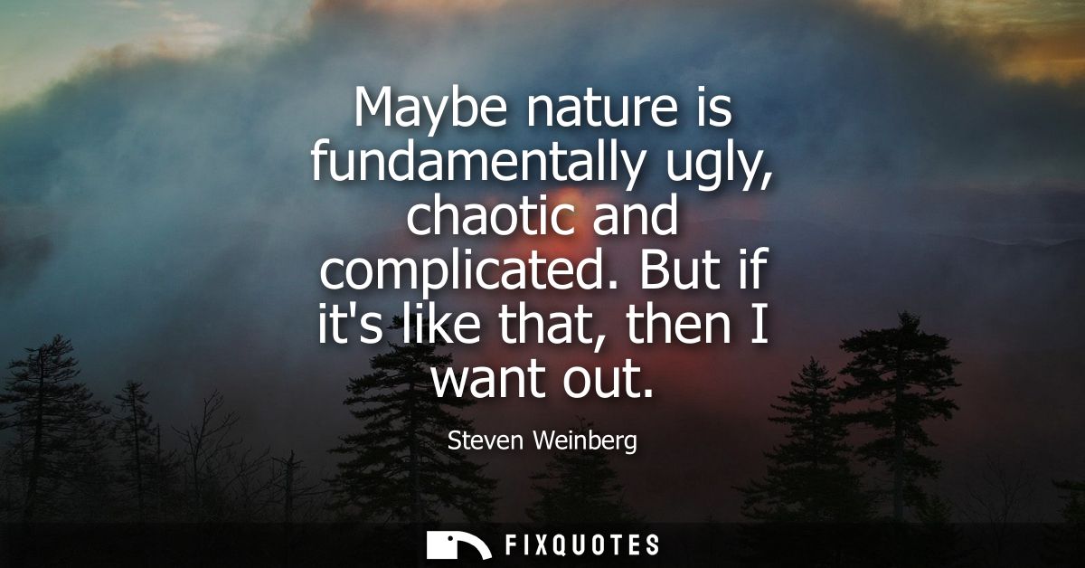 Maybe nature is fundamentally ugly, chaotic and complicated. But if its like that, then I want out