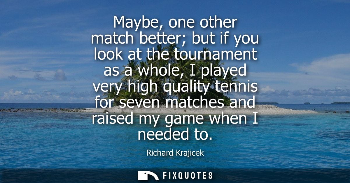 Maybe, one other match better but if you look at the tournament as a whole, I played very high quality tennis for seven 