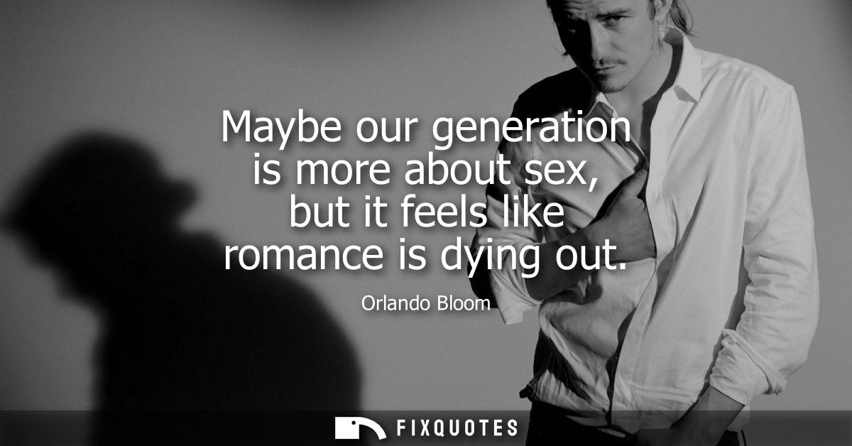 Maybe our generation is more about sex, but it feels like romance is dying out