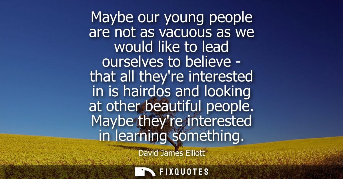 Maybe our young people are not as vacuous as we would like to lead ourselves to believe - that all theyre interested in 