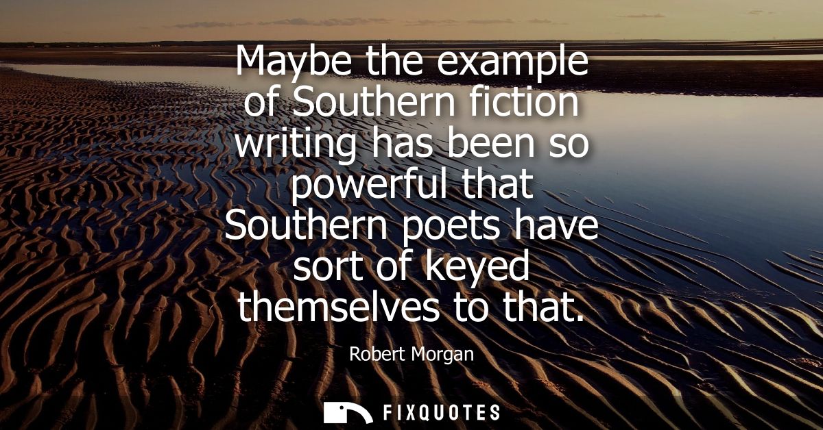 Maybe the example of Southern fiction writing has been so powerful that Southern poets have sort of keyed themselves to 