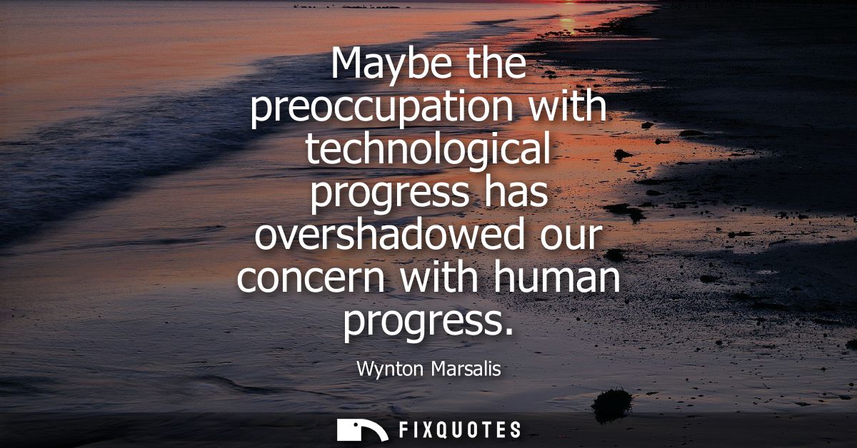 Maybe the preoccupation with technological progress has overshadowed our concern with human progress