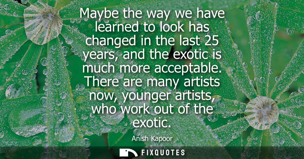 Maybe the way we have learned to look has changed in the last 25 years, and the exotic is much more acceptable.