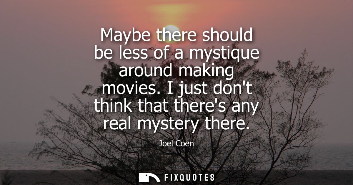 Maybe there should be less of a mystique around making movies. I just dont think that theres any real mystery there