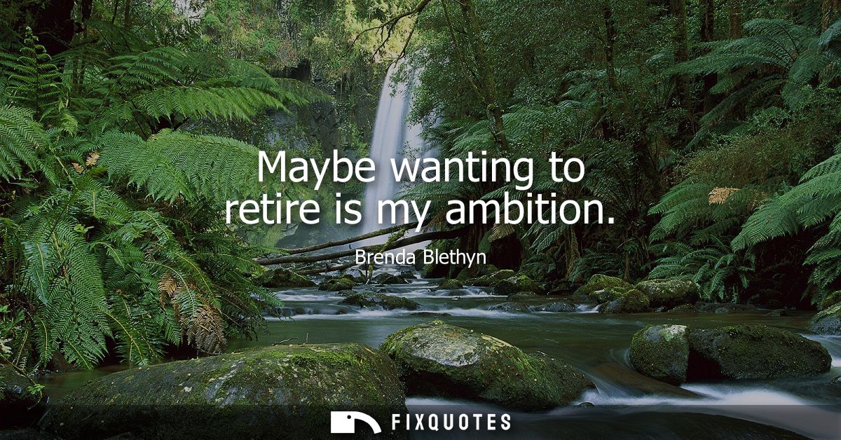 Maybe wanting to retire is my ambition