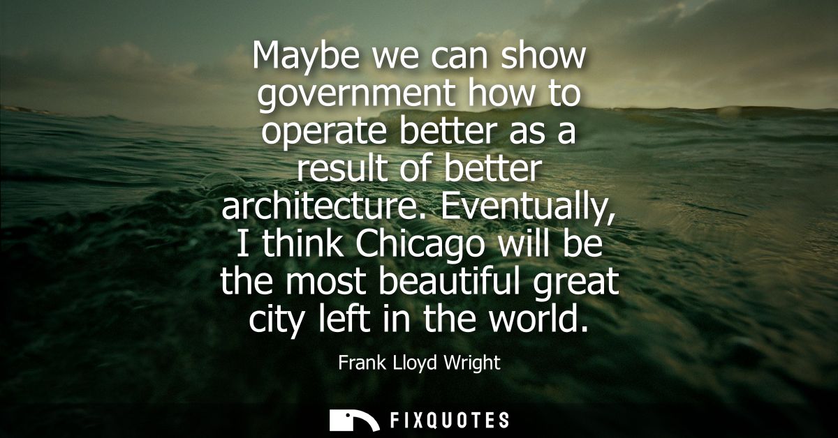 Maybe we can show government how to operate better as a result of better architecture. Eventually, I think Chicago will 