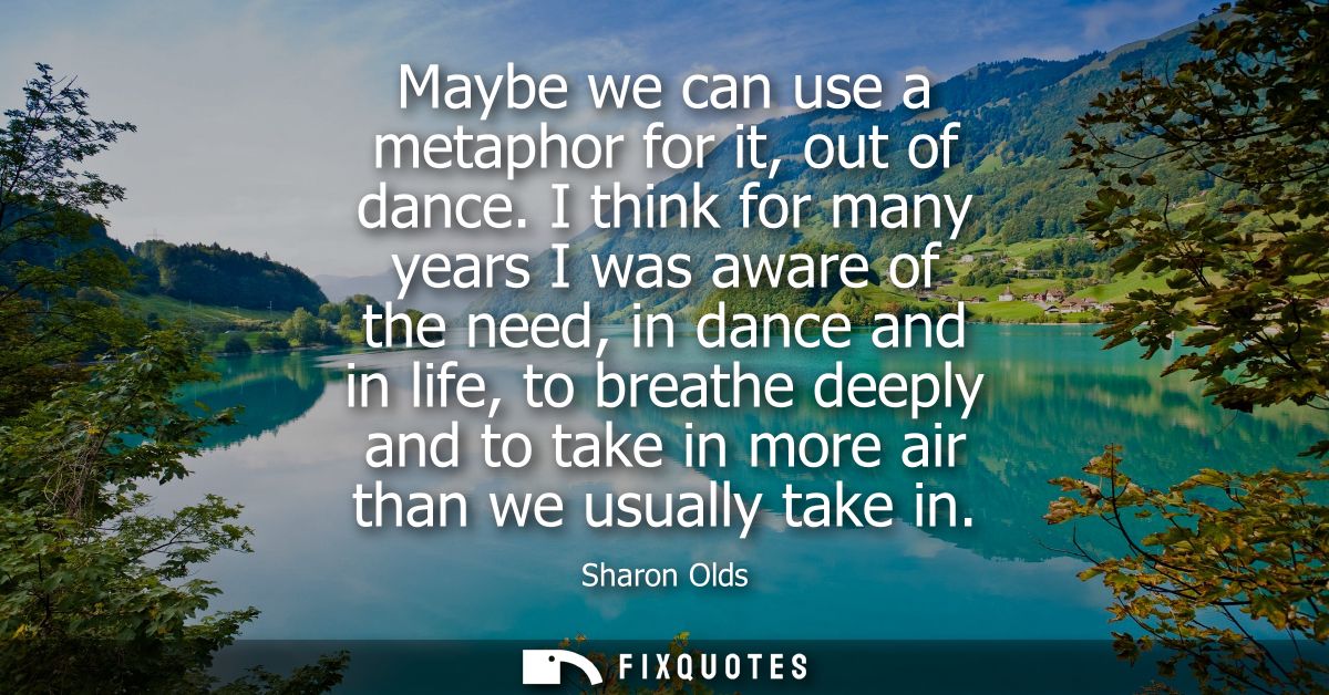 Maybe we can use a metaphor for it, out of dance. I think for many years I was aware of the need, in dance and in life, 