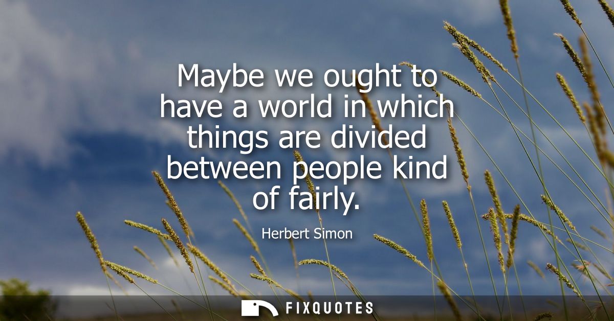 Maybe we ought to have a world in which things are divided between people kind of fairly