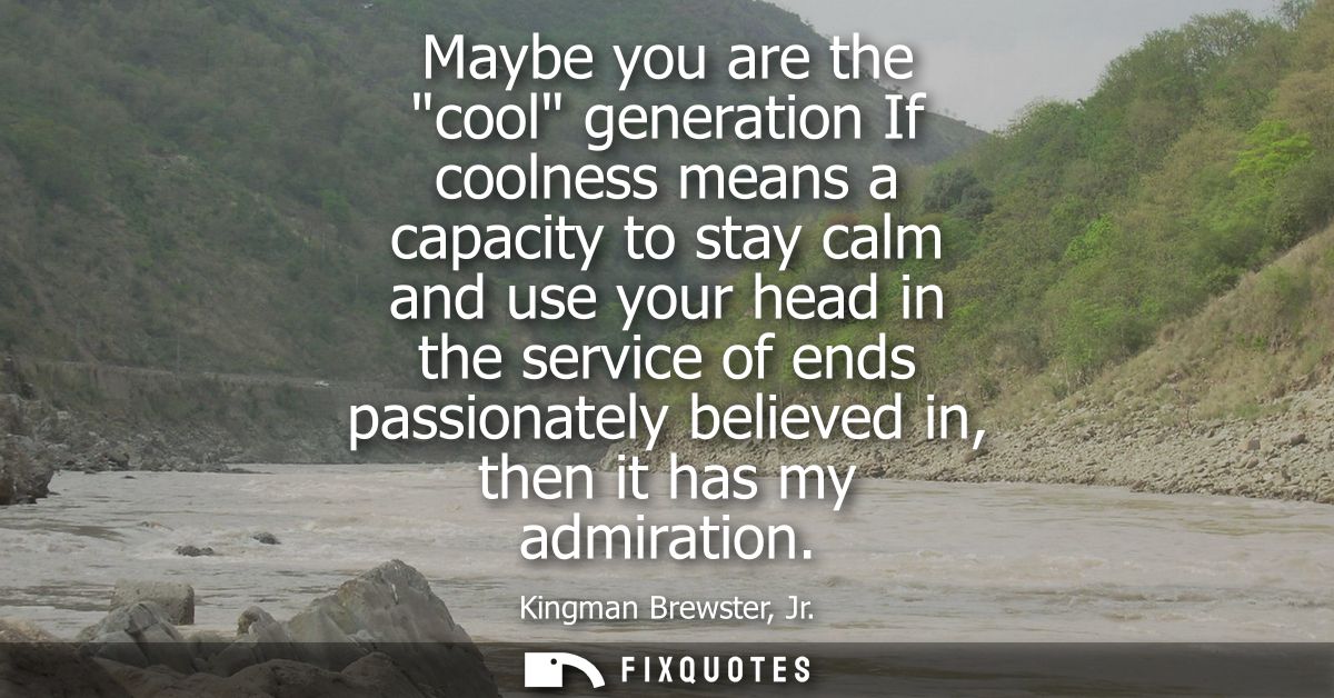 Maybe you are the cool generation If coolness means a capacity to stay calm and use your head in the service of ends pas