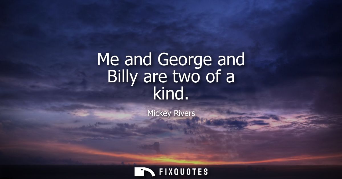Me and George and Billy are two of a kind