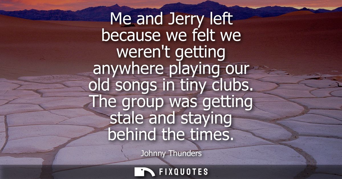 Me and Jerry left because we felt we werent getting anywhere playing our old songs in tiny clubs. The group was getting 