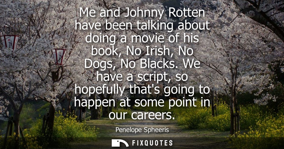 Me and Johnny Rotten have been talking about doing a movie of his book, No Irish, No Dogs, No Blacks.