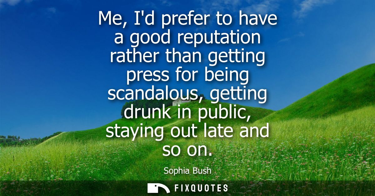 Me, Id prefer to have a good reputation rather than getting press for being scandalous, getting drunk in public, staying