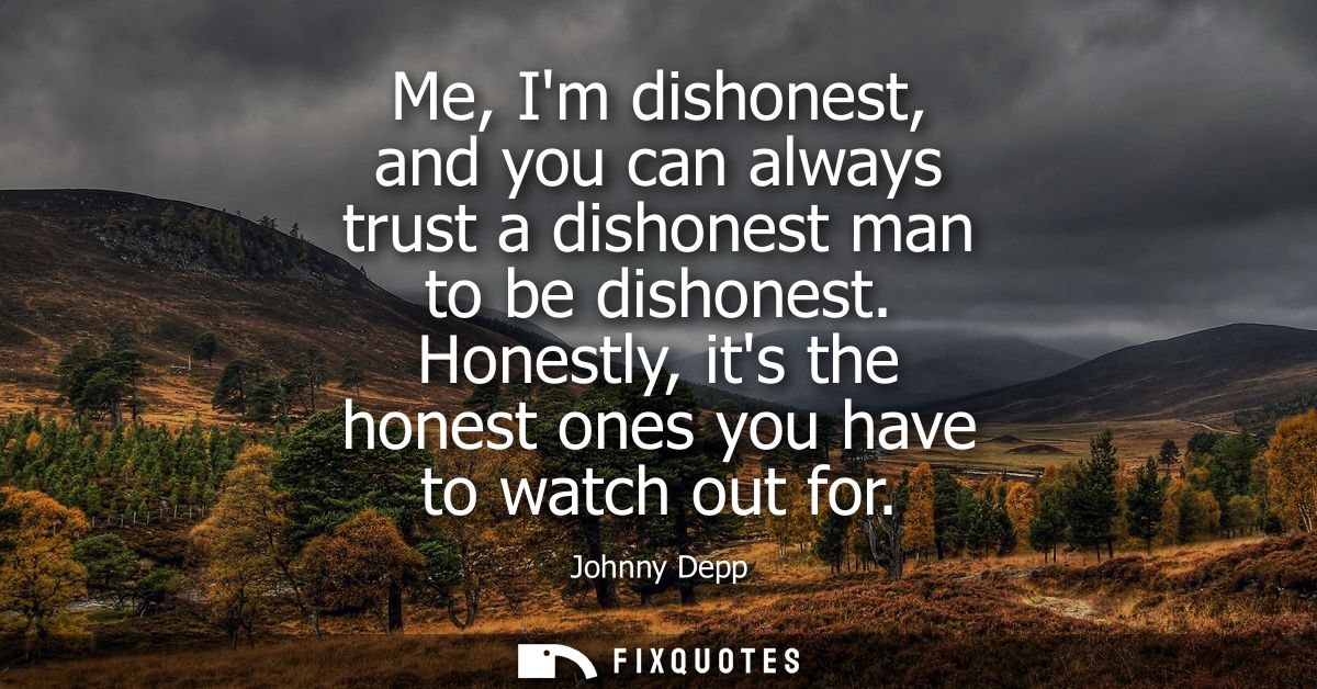 Me, Im dishonest, and you can always trust a dishonest man to be dishonest. Honestly, its the honest ones you have to wa