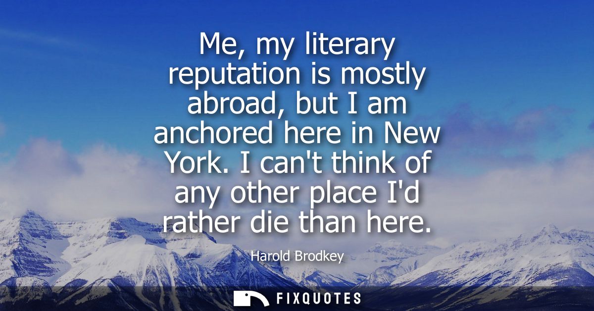 Me, my literary reputation is mostly abroad, but I am anchored here in New York. I cant think of any other place Id rath