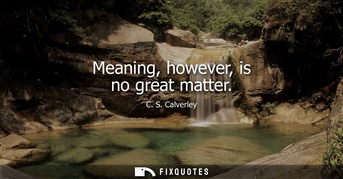 Meaning, however, is no great matter