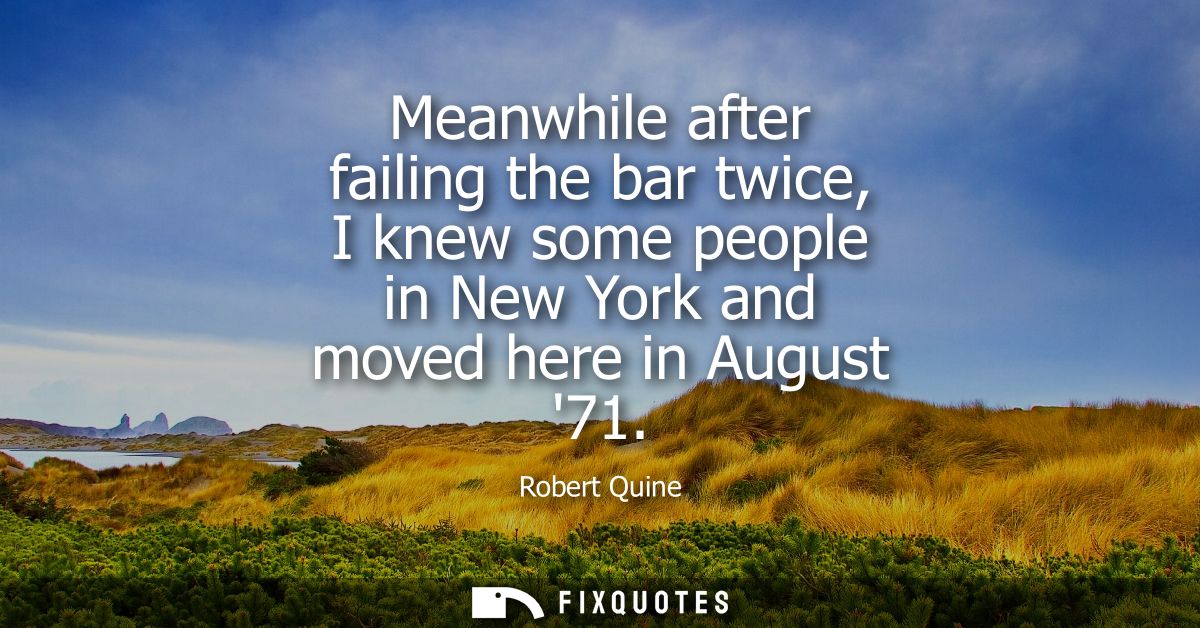 Meanwhile after failing the bar twice, I knew some people in New York and moved here in August 71