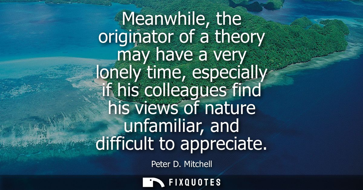 Meanwhile, the originator of a theory may have a very lonely time, especially if his colleagues find his views of nature