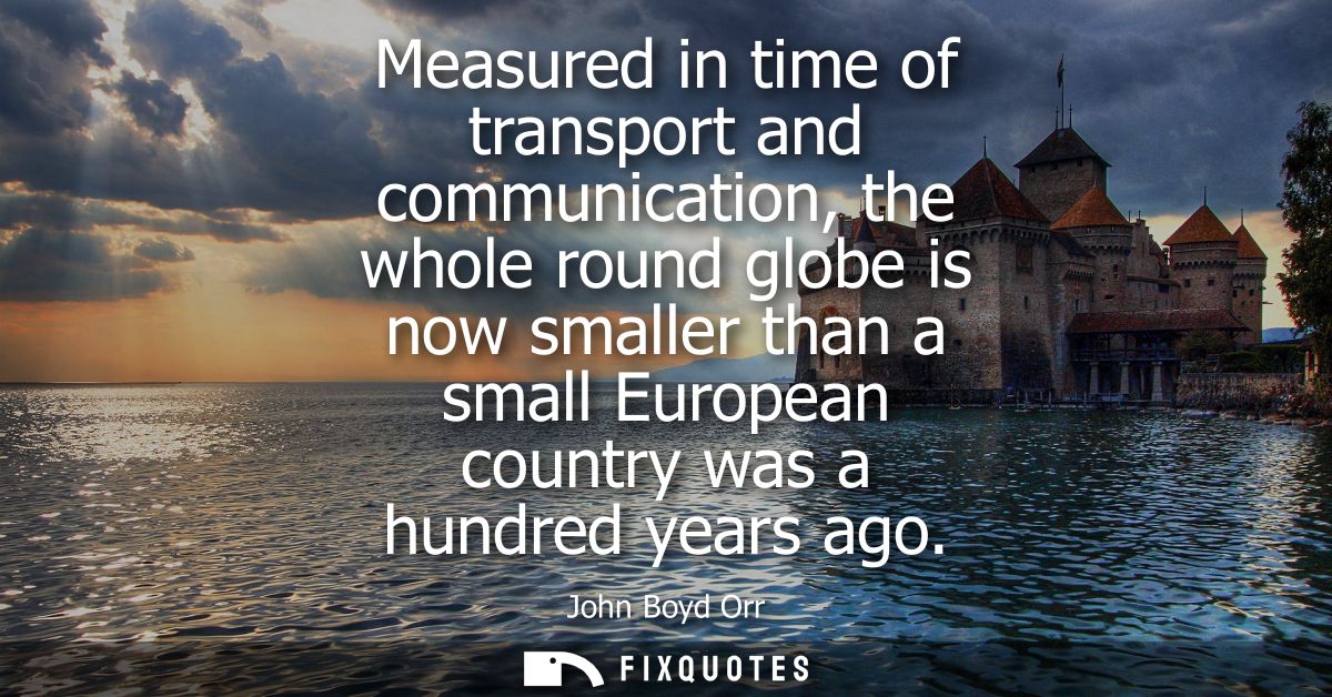 Measured in time of transport and communication, the whole round globe is now smaller than a small European country was 