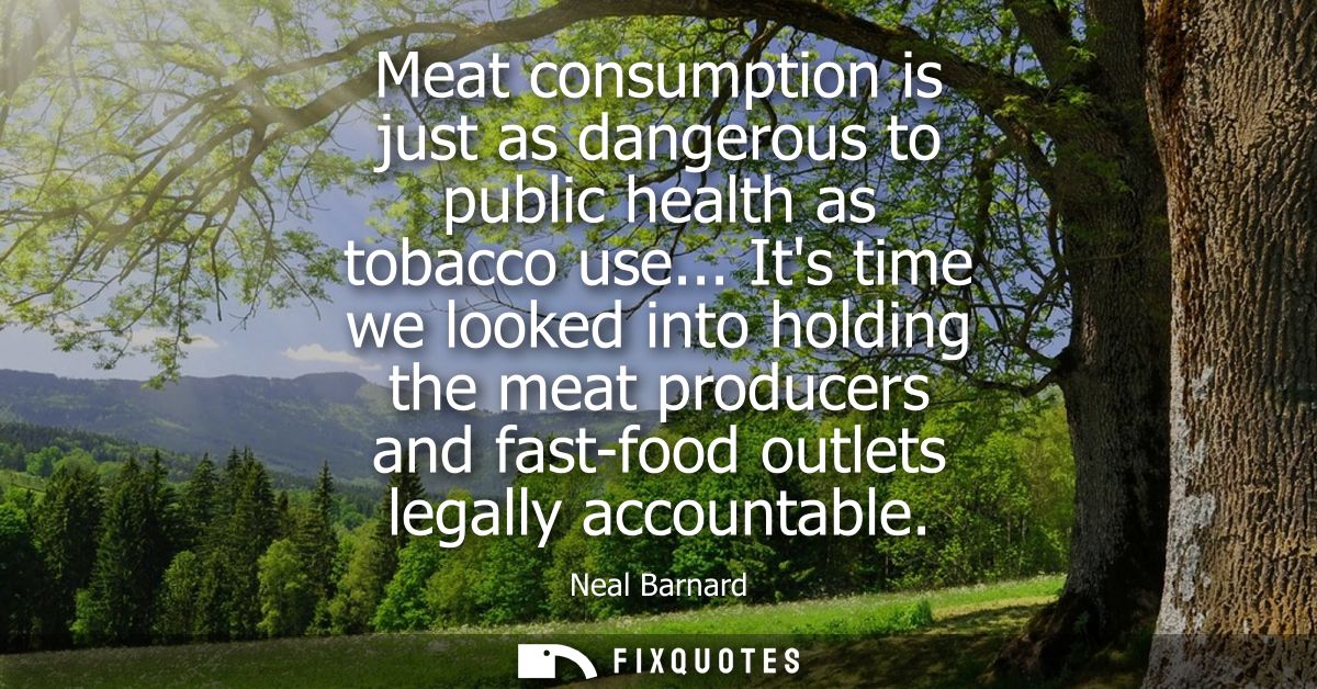 Meat consumption is just as dangerous to public health as tobacco use... Its time we looked into holding the meat produc