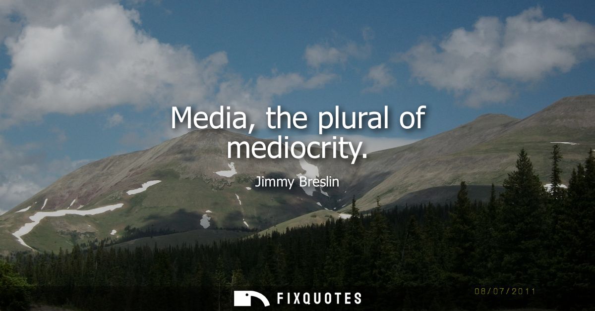 Media, the plural of mediocrity