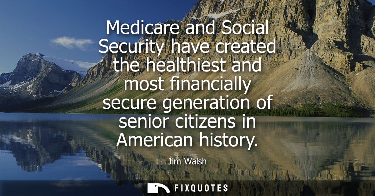 Medicare and Social Security have created the healthiest and most financially secure generation of senior citizens in Am