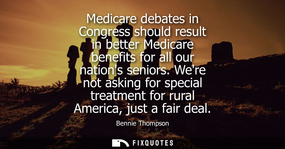 Medicare debates in Congress should result in better Medicare benefits for all our nations seniors. Were not asking for 