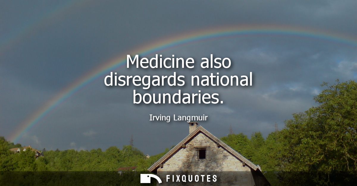 Medicine also disregards national boundaries - Irving Langmuir