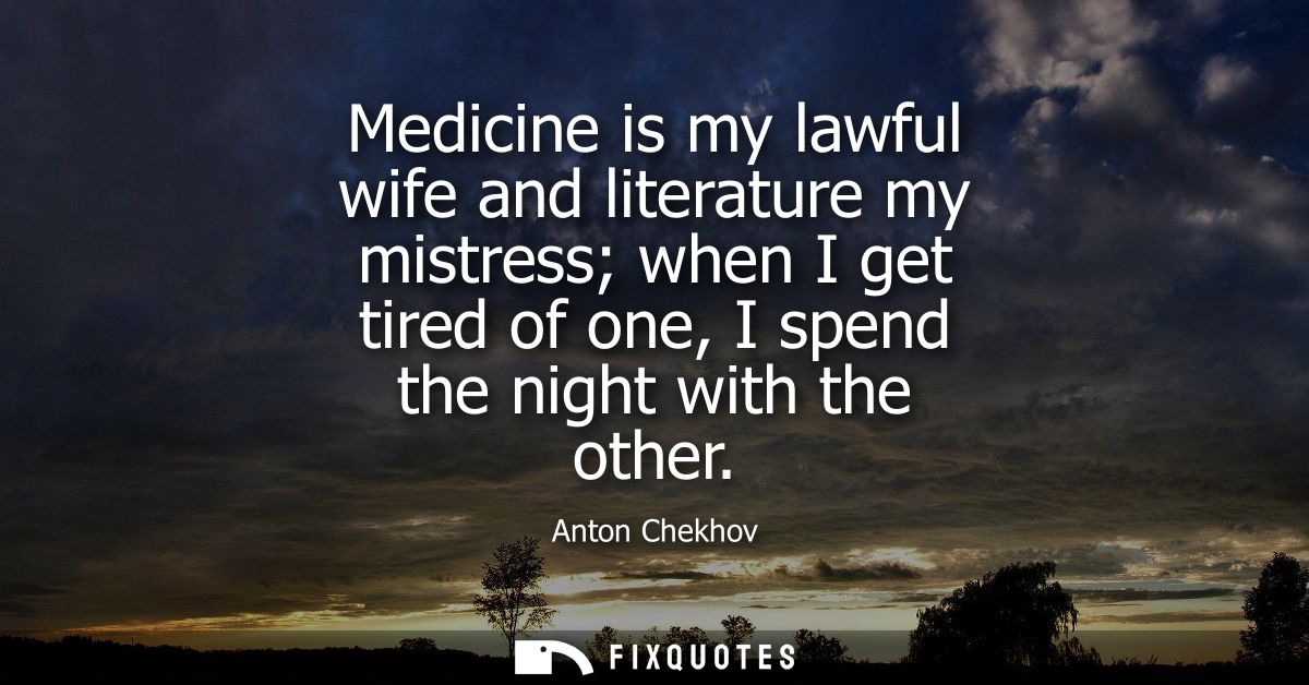 Medicine is my lawful wife and literature my mistress when I get tired of one, I spend the night with the other