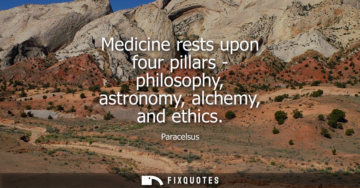 Medicine rests upon four pillars - philosophy, astronomy, alchemy, and ethics
