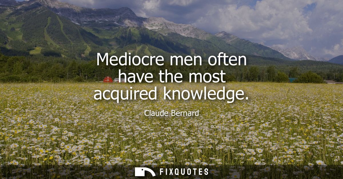 Mediocre men often have the most acquired knowledge