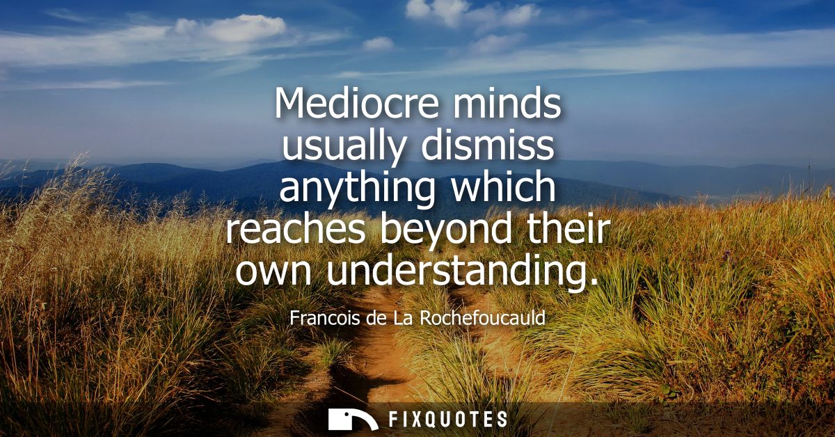 Mediocre minds usually dismiss anything which reaches beyond their own understanding