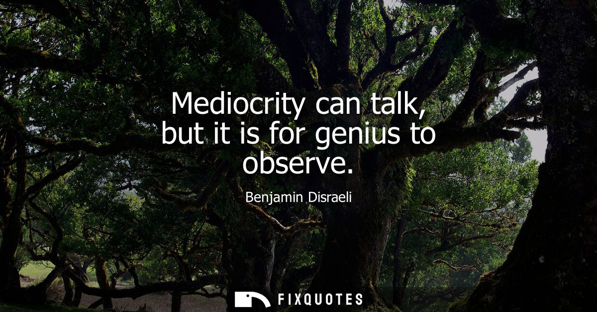 Mediocrity can talk, but it is for genius to observe