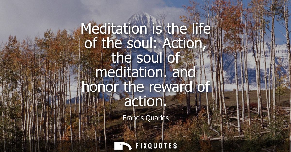 Meditation is the life of the soul: Action, the soul of meditation. and honor the reward of action