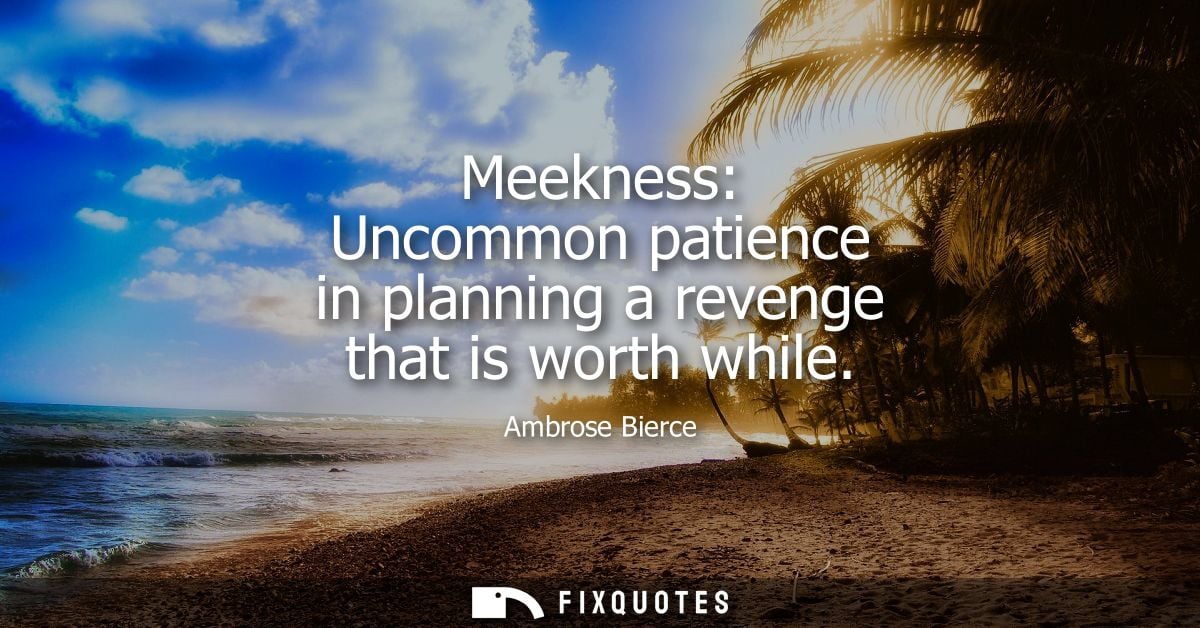 Meekness: Uncommon patience in planning a revenge that is worth while - Ambrose Bierce