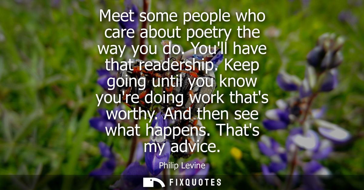 Meet some people who care about poetry the way you do. Youll have that readership. Keep going until you know youre doing