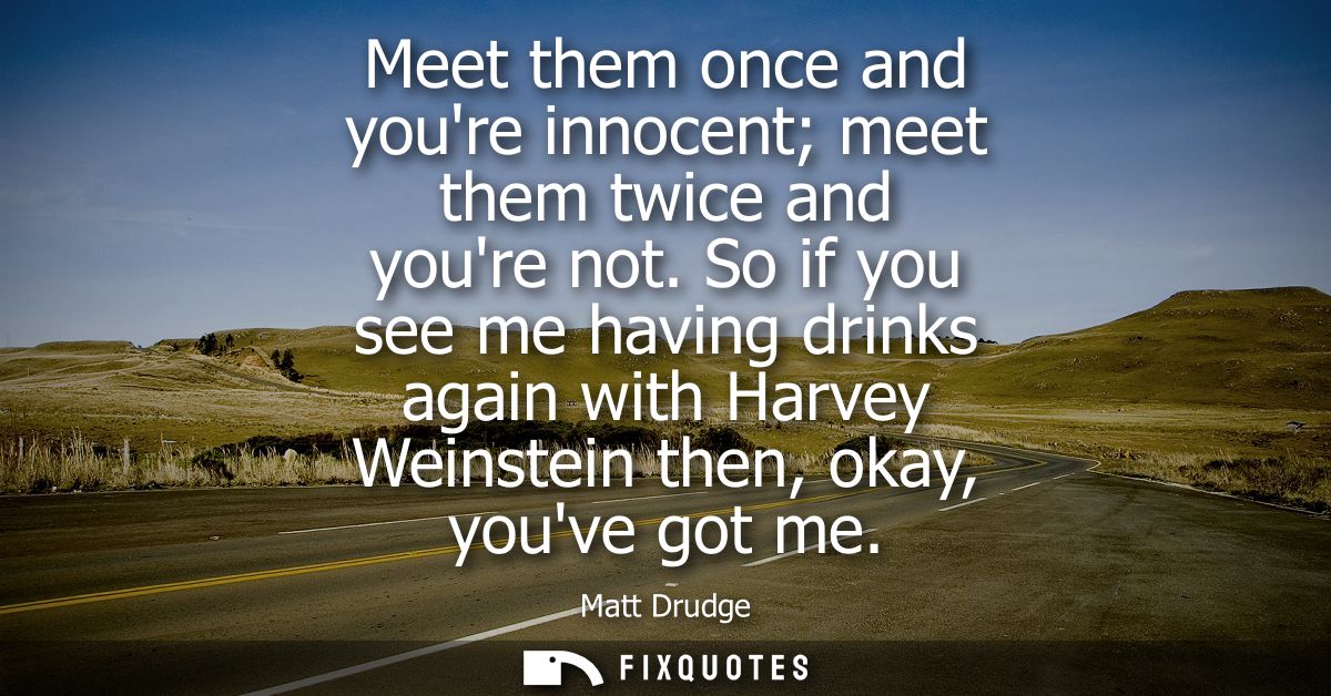 Meet them once and youre innocent meet them twice and youre not. So if you see me having drinks again with Harvey Weinst