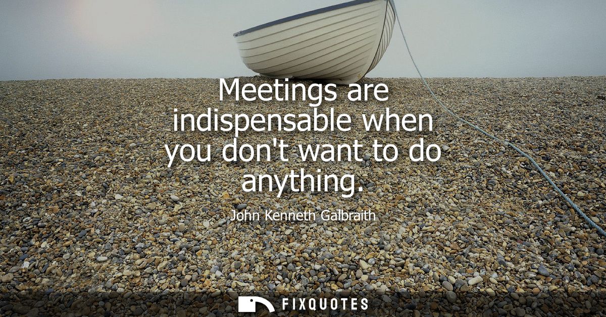 Meetings are indispensable when you dont want to do anything