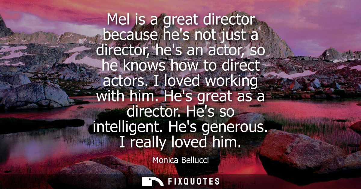 Mel is a great director because hes not just a director, hes an actor, so he knows how to direct actors. I loved working