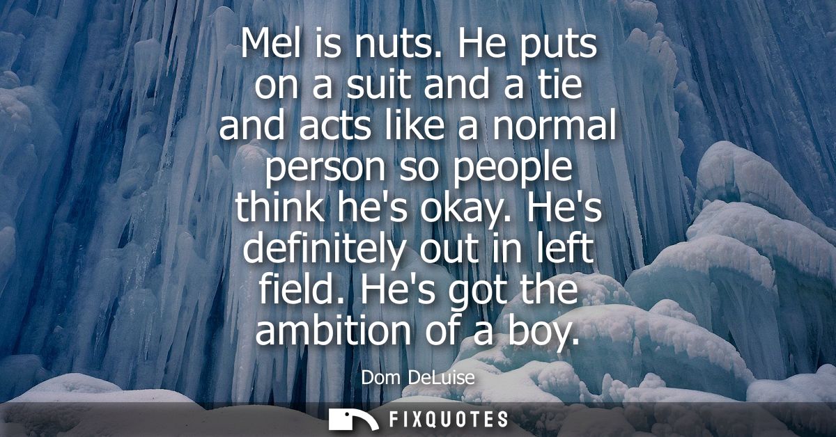 Mel is nuts. He puts on a suit and a tie and acts like a normal person so people think hes okay. Hes definitely out in l