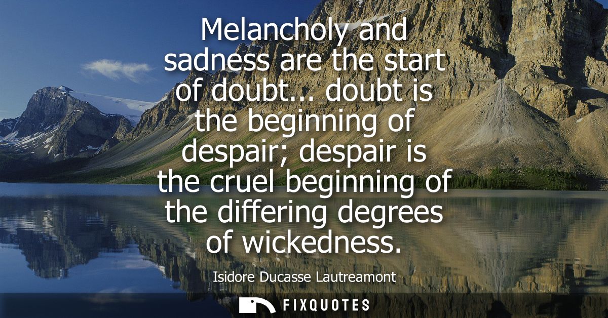 Melancholy and sadness are the start of doubt... doubt is the beginning of despair despair is the cruel beginning of the