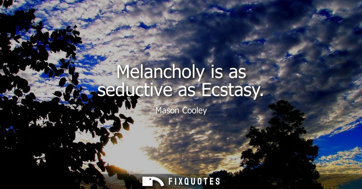 Melancholy is as seductive as Ecstasy
